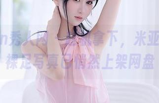 Xiuren秀人网 - 趁机拿下，米亚Mia的裸足写真已悄然上架网盘